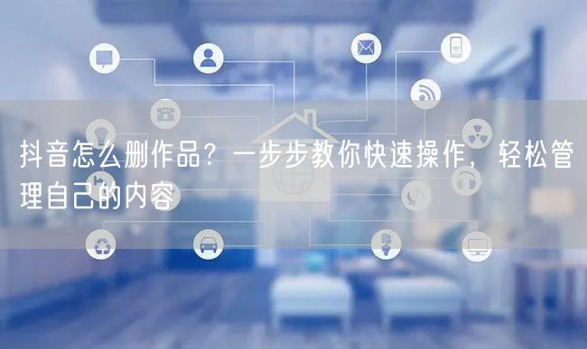 抖音怎么删作品？一步步教你快速操作，轻松管理自己的内容