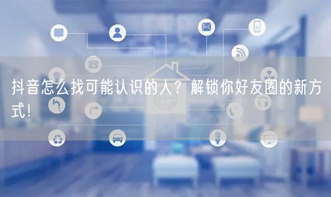 抖音怎么找可能认识的人？解锁你好友圈的新方式！
