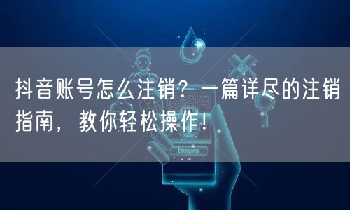 抖音账号怎么注销？一篇详尽的注销指南，教你轻松操作！