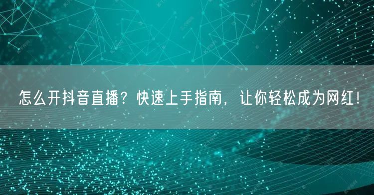 怎么开抖音直播？快速上手指南，让你轻松成为网红！