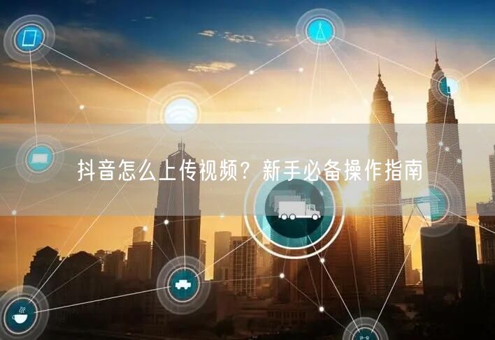 抖音怎么上传视频？新手必备操作指南