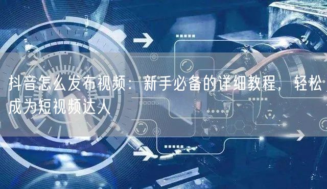 抖音怎么发布视频：新手必备的详细教程，轻松成为短视频达人