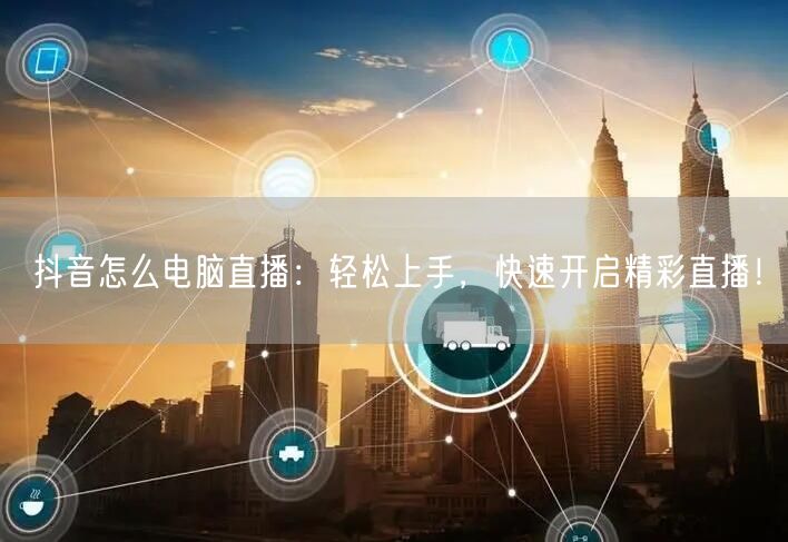 抖音怎么电脑直播：轻松上手，快速开启精彩直播！
