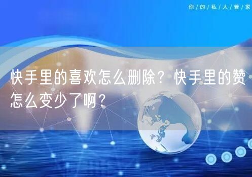 快手里的喜欢怎么删除？快手里的赞怎么变少了啊？