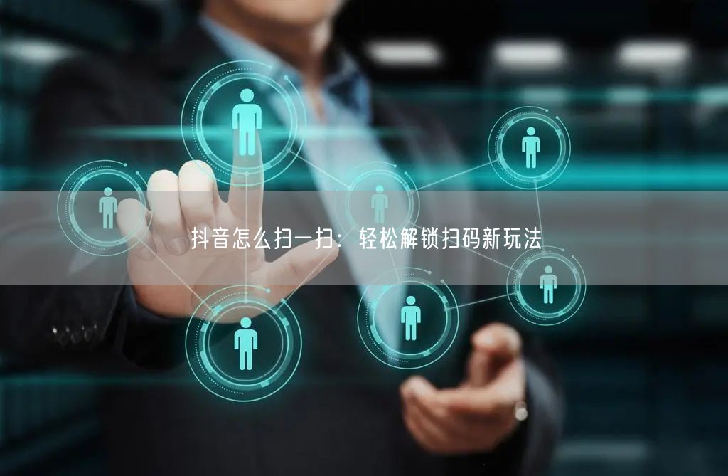 抖音怎么扫一扫：轻松解锁扫码新玩法