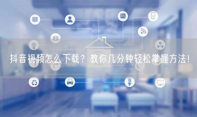 抖音视频怎么下载？教你几分钟轻松掌握方法！