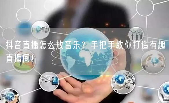 抖音直播怎么放音乐？手把手教你打造有趣直播间！