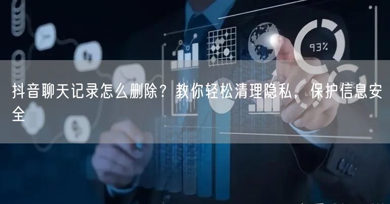 抖音聊天记录怎么删除？教你轻松清理隐私，保护信息安全