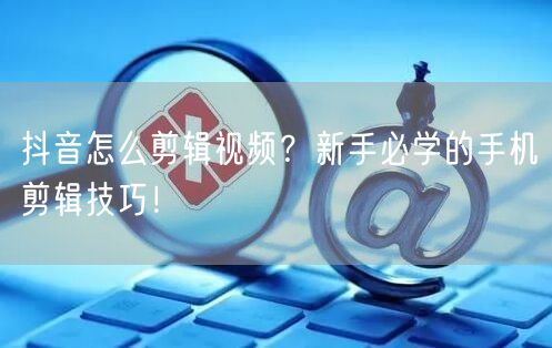 抖音怎么剪辑视频？新手必学的手机剪辑技巧！