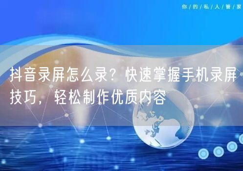 抖音录屏怎么录？快速掌握手机录屏技巧，轻松制作优质内容