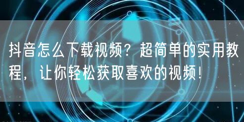 抖音怎么下载视频？超简单的实用教程，让你轻松获取喜欢的视频！