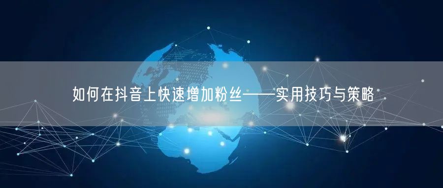 如何在抖音上快速增加粉丝——实用技巧与策略