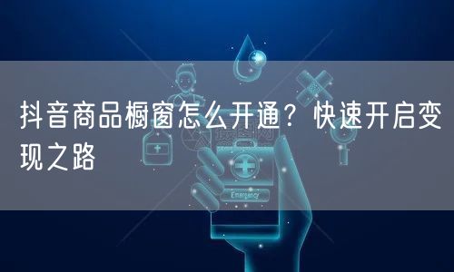 抖音商品橱窗怎么开通？快速开启变现之路