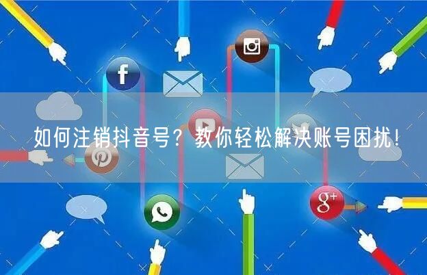 如何注销抖音号？教你轻松解决账号困扰！