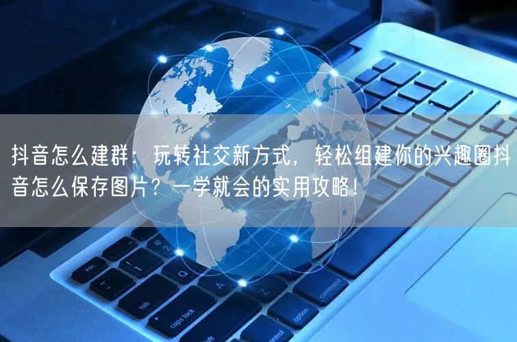 抖音怎么建群：玩转社交新方式，轻松组建你的兴趣圈抖音怎么保存图片？一学就会的实用攻略！