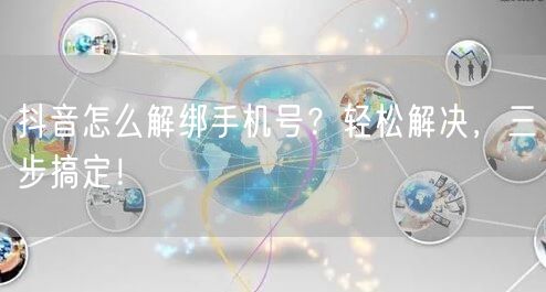 抖音怎么解绑手机号？轻松解决，三步搞定！