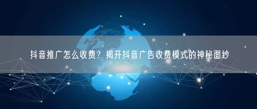 抖音推广怎么收费？揭开抖音广告收费模式的神秘面纱
