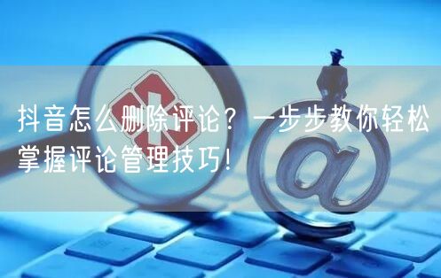 抖音怎么删除评论？一步步教你轻松掌握评论管理技巧！