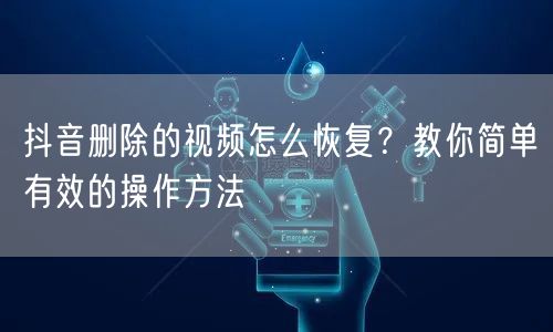 抖音删除的视频怎么恢复？教你简单有效的操作方法