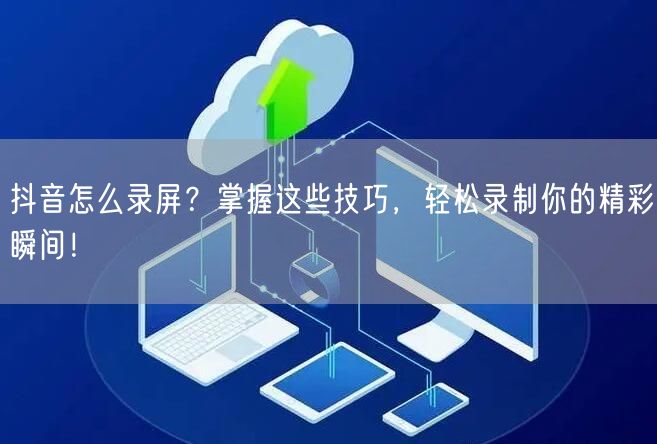抖音怎么录屏？掌握这些技巧，轻松录制你的精彩瞬间！