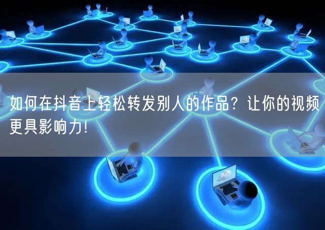 如何在抖音上轻松转发别人的作品？让你的视频更具影响力！