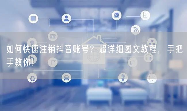 如何快速注销抖音账号？超详细图文教程，手把手教你！