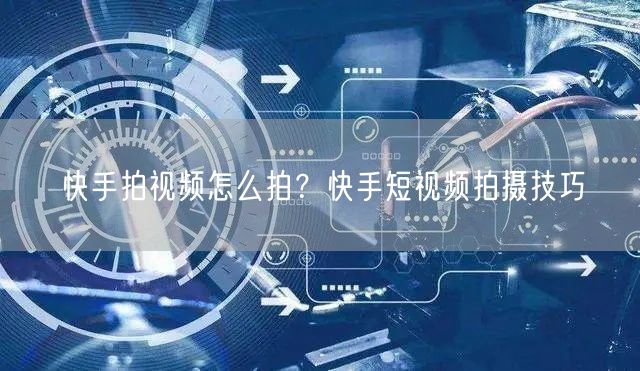 快手拍视频怎么拍？快手短视频拍摄技巧