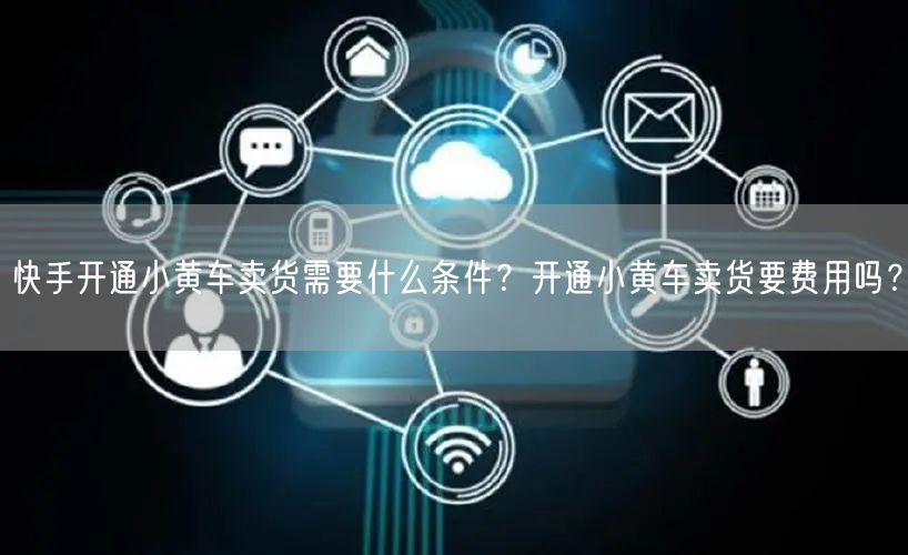 快手开通小黄车卖货需要什么条件？开通小黄车卖货要费用吗？