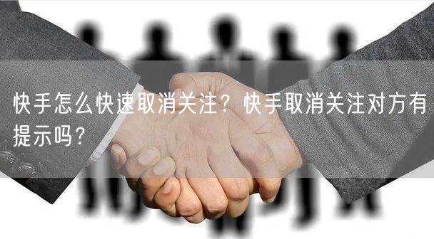 快手怎么快速取消关注？快手取消关注对方有提示吗？