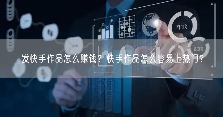 发快手作品怎么赚钱？快手作品怎么容易上热门？