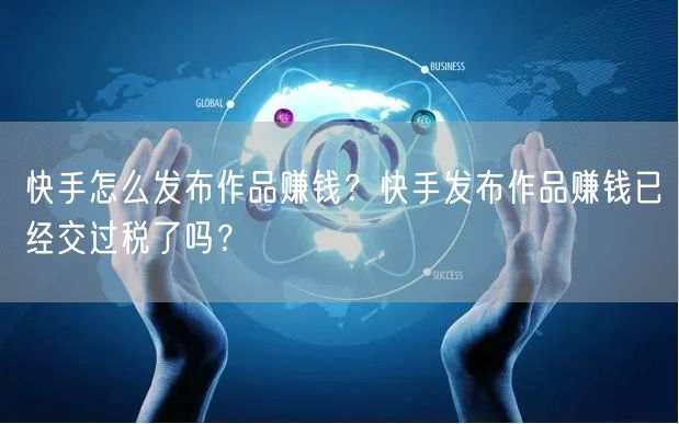 快手怎么发布作品赚钱？快手发布作品赚钱已经交过税了吗？