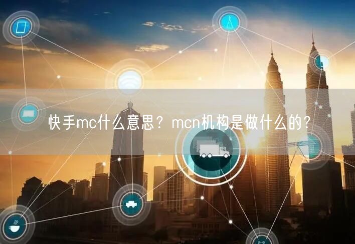 快手mc什么意思？mcn机构是做什么的？