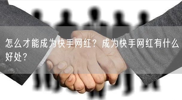 怎么才能成为快手网红？成为快手网红有什么好处？