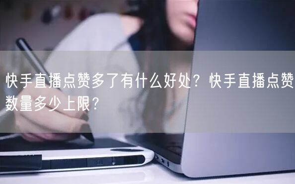 快手直播点赞多了有什么好处？快手直播点赞数量多少上限？