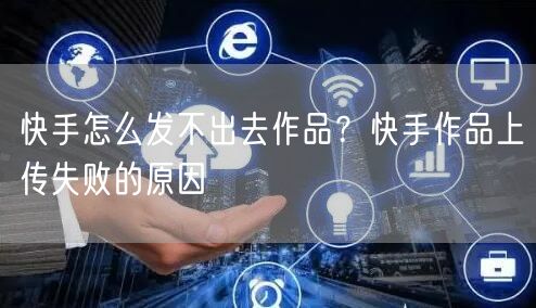 快手怎么发不出去作品？快手作品上传失败的原因