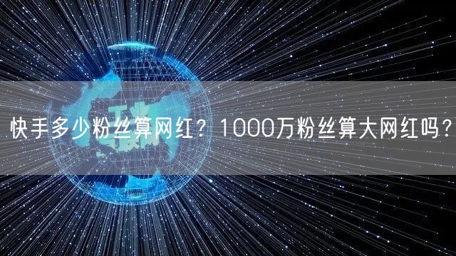 快手多少粉丝算网红？1000万粉丝算大网红吗？