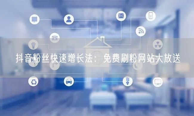 抖音粉丝快速增长法：免费刷粉网站大放送