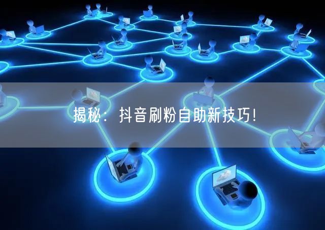 揭秘：抖音刷粉自助新技巧！