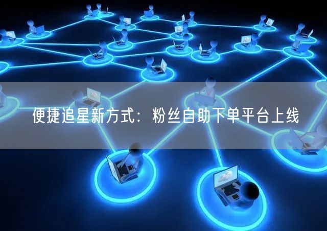 便捷追星新方式：粉丝自助下单平台上线