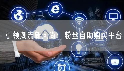 引领潮流新风尚：粉丝自助购买平台