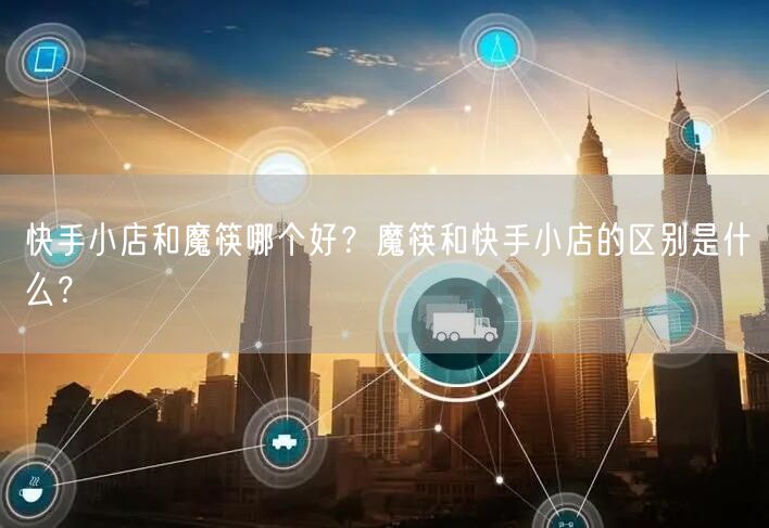 快手小店和魔筷哪个好？魔筷和快手小店的区别是什么？