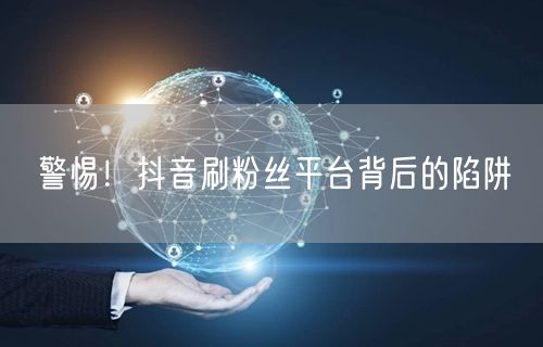 警惕!抖音刷粉丝平台背后的陷阱