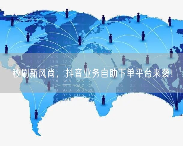 秒刷新风尚,抖音业务自助下单平台来袭!
