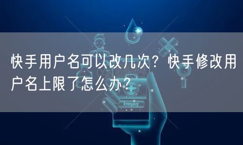 快手用户名可以改几次？快手修改用户名上限了怎么办？