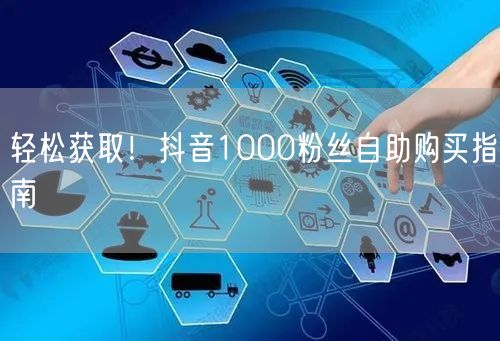 轻松获取！抖音1000粉丝自助购买指南