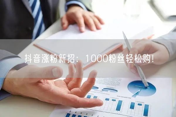 抖音涨粉新招：1000粉丝轻松购！