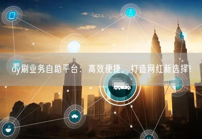 dy刷业务自助平台：高效便捷，打造网红新选择！