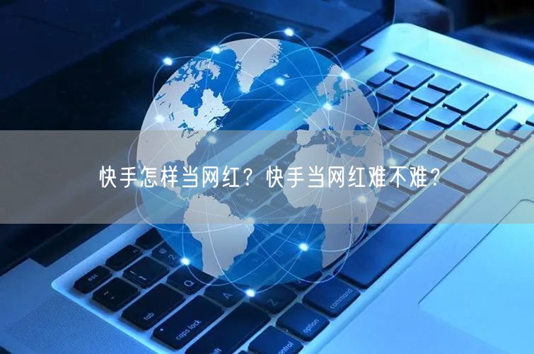 快手怎样当网红?快手当网红难不难?