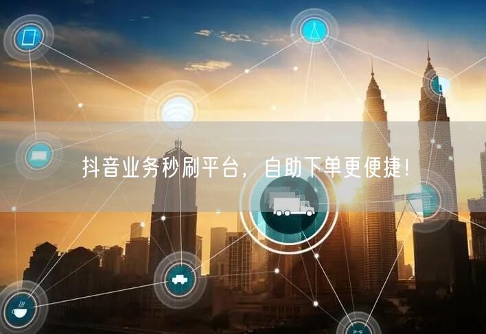 抖音业务秒刷平台,自助下单更便捷!