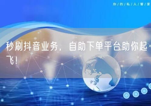 秒刷抖音业务,自助下单平台助你起飞!